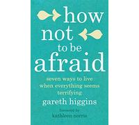 How Not To Be Afraid: Seven Ways to Live When Everything Seems Terrifying