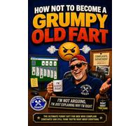 How Not to Become a Grumpy Old Fart: The Ultimate Funny Gift for Men Who Complain Constantly, Slow Down Never, and Still Think They’re Right About Everything
