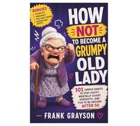 How Not to Become a Grumpy Old Lady: 101 Simple Habits to Stay Happy, Mentally Sharp, Energetic, and Fun to Be Around After 50