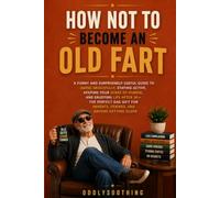 How Not to Become an Old Fart: A Funny and Surprisingly Useful Guide to Aging Gracefully, Staying Active, Keeping Your Sense of Humor, and Enjoying ... Parents, Friends, and Anyone Getting Older