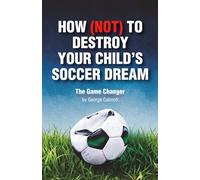 HOW (NOT) TO DESTROY YOUR CHILD’S SOCCER DREAM: A Positive Parenting Soccer Book to Help You Support Your Young Athlete, Stay Calm on the Sidelines, ... Toughness: The Game Changer by George Calmoti
