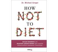 How Not to Diet: Gesund abnehmen und dauerhaft schlank bleiben dank neuester wissenschaftlich bewiesener Erkenntnisse