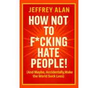 How Not to F*cking Hate People: (And Maybe, Accidentally, Make the World Suck Less)