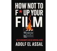 How Not To F* Up Your Film: The Filmmaker’s No-BS Survival Guide