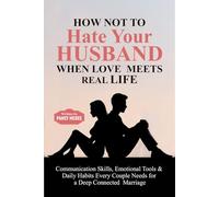 How Not to Hate Your Husband When Love Meets Real Life: Communication Skills, Emotional Tools & Daily Habits Every Couple Needs for a Deep Connected Marriage