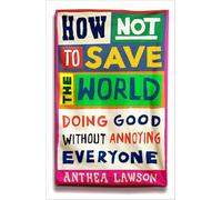 How Not to Save the World: Doing Good Without Annoying Everyone