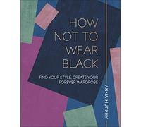 How Not to Wear Black: Find your Style, Create your Forever Wardrobe