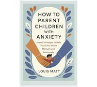 How Parents Children With Anxiety: Expert Strategies to Help Your Child Thrive Mentally and Emotionally