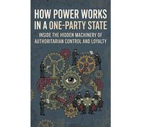 How Power Works in a One-Party State: Inside the Hidden Machinery of Authoritarian Control and Loyalty