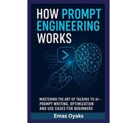How Prompt Engineering Works: Mastering the Art of Talking to AI - Prompt Writing, Optimization, and Use Cases for Beginners