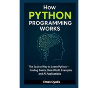 How Python Programming Works: The Easiest Way to Learn Python - Coding Basics, Real-World Examples, and AI Applications