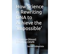 How Science is Rewriting DNA to Achieve the ‘Impossible’: A Report on (Almost) Everything CRISPR