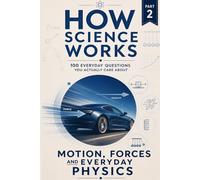 How Science Works - Motion, Forces and Everyday Physics: 100 Everyday Questions You Actually Care About: 2