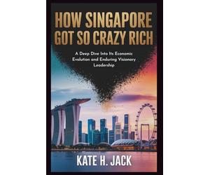 How Singapore Got So Crazy Rich: From a Trading Port to Global Power: A Deep Dive Into Its Economic Evolution and Enduring Visionary Leadership