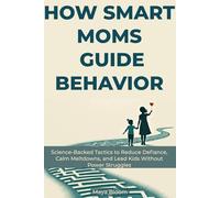 How Smart Moms Guide Behavior: Science-Backed Tactics to Reduce Defiance, Calm Meltdowns, and Lead Kids Without Power Struggles