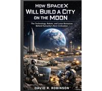 How SpaceX Will Build a City on the Moon: The Technology, Robots, and Lunar Resources Behind Humanity’s Next Civilization
