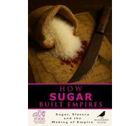 How Sugar Built Empires: The Global History of Sugar, Slavery, and Colonial Power: How Sweetness Fueled Slavery, Colonialism, Revolt, and Modern Economies