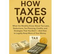 How Taxes Work: What the Wealthy Know About Tax Laws, Deductions, Tax Planning, Credits, and Strategies That You Don’t - And How to Legally Keep More of Your Money