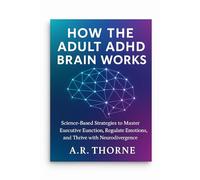 HOW THE ADULT ADHD BRAIN WORKS: Science-Based Strategies to Master Executive Function, Regulate Emotions, and Thrive with Neurodivergence