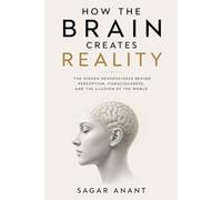 How The Brain Creates Reality: The Science of Perception, Consciousness, and How the Brain Creates the Reality You Experience