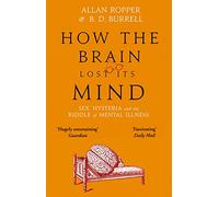 How the Brain Lost its Mind: Sex, Hysteria and the Riddle of Mental Illness