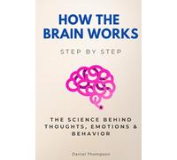 How the Brain Works Step by Step: The Science Behind Thoughts, Emotions & Behavior