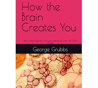 How the Brain Works to Create You: and consciousness, thought, behavior, free will, and more