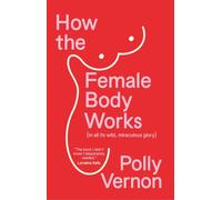 How the Female Body Works: (In all its wild, miraculous glory)