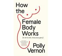 How the Female Body Works: (In all its wild, miraculous glory)