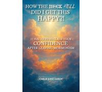How The Heck/Hell Did I Get This Happy?: 11 Hacks to Reclaim Your Confidence After Leaving Mormonism