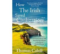How The Irish Saved Civilization: The Untold Story of Ireland's Heroic Role from the Fall of Rome to the Rise of Medieval Europe