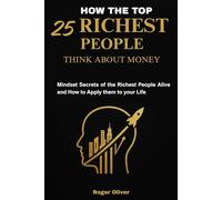 HOW THE TOP 25 RICHEST PEOPLE THINK ABOUT MONEY: Mindset Secrets of the Richest People Alive and How to Apply Them to Your Life