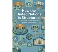 How the United Nations Is Structured: A Clear Guide to Its Institutions, Powers, and Purpose