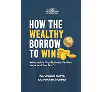 HOW THE WEALTHY BORROW TO WIN: What India's Top Business Families Know and You Don't