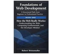 How the Web Really Works: Understanding the Web, Computing Fundamentals, and the Developer Mindset
