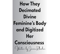How They Decimated Divine Feminine's Body and Digitized Her Consciousness