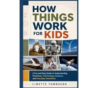 How Things Work for Kids: A Fun and Easy Guide to Understanding Machines, Technology, Science, and Everyday Inventions