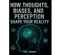How Thoughts, Biases, and Perception Shape Your Reality: Discover the Science of Cognitive Psychology and Decision-Making to Reprogram Your Mind, Boost Focus and Master the Way You Think