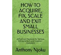 HOW TO ACQUIRE, FIX, SCALE AND EXIT SMALL BUSINESSES: A Practical Playbook for Serious Entrepreneurs and Investor-Operators
