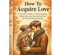 How To Acquire Love: A Two Part Guide to Understanding, Attracting, and Nurturing Male & Female Relationship