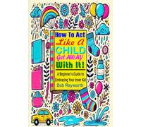 How to Act Like a Child and Get Away with It: A Beginner’s Guide to Embracing Your Inner Kid