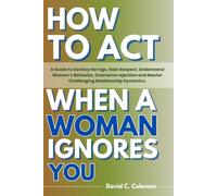 How To Act When A Woman Ignores You: An Ultimate Guide To Destroy Her Ego, Gain Respect, Understand Women’s Behavior, Overcome Rejection and Master Challenging Relationship Dynamics.