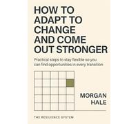 How to Adapt to Change and Come Out Stronger: Practical steps to stay flexible so you can find opportunities in every transition