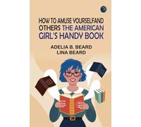How to Amuse Yourself and Others: The American Girl's Handy Book
