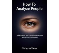 How To Analyze People: Understanding Body Language, Behaviour Patterns, and Everyday Communication