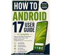 HOW TO: ANDROID 17 USER GUIDE: A Complete Step-by-Step Manual for Beginners to Master Calls, Photos, Apps, Battery, Security and Troubleshooting on Any Android Phone. No Tech Experience Required.