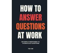 How to Answer Questions at Work: 500 simple Responses to Workplace Questions
