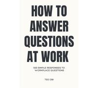 How to Answer Questions at Work: 500 simple Responses to Workplace Questions