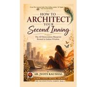 How To Architect Your Second Inning: The 4D Reinvention Blueprint Rooted In Indian Wisdom To Create A Meaningful Life After 40