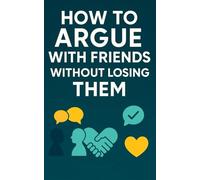 How to Argue with Friends Without Losing Them: Difficult Conversations & Social Skills for Conflict Resolution Stay Calm, Be Heard and Solve Problems With Active Listening, Clear Boundaries